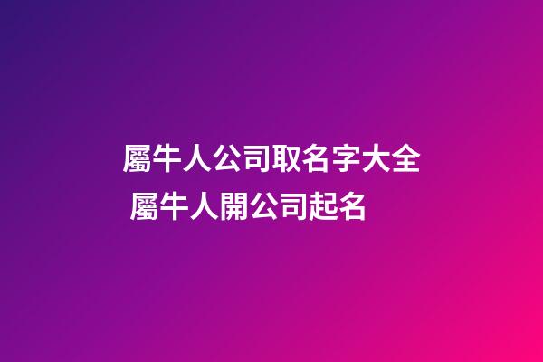 屬牛人公司取名字大全 屬牛人開公司起名-第1張-公司起名-玄機派